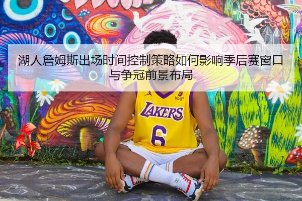 湖人詹姆斯出场时间控制策略如何影响季后赛窗口与争冠前景布局