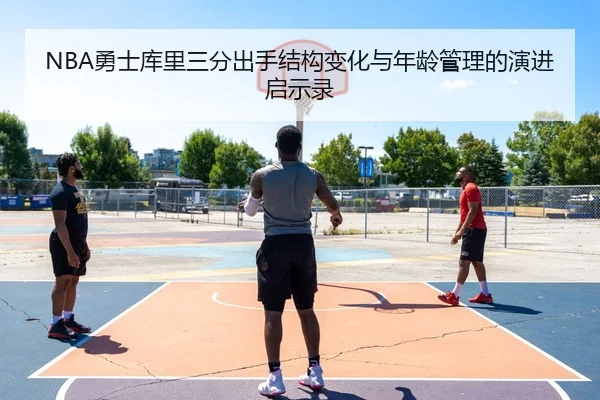 NBA勇士库里三分出手结构变化与年龄管理的演进启示录