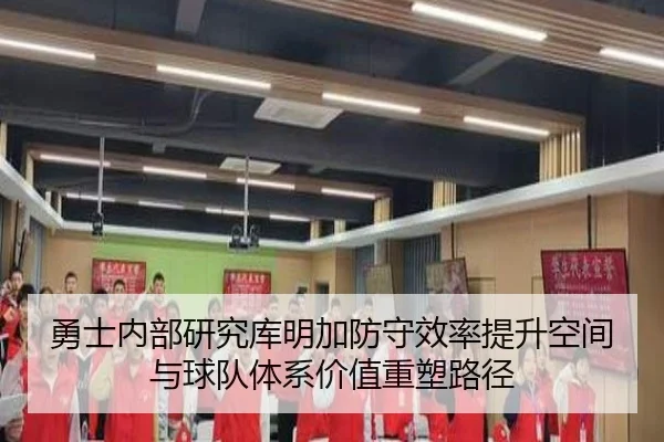勇士内部研究库明加防守效率提升空间与球队体系价值重塑路径
