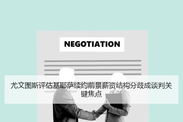 尤文图斯评估基耶萨续约前景薪资结构分歧成谈判关键焦点
