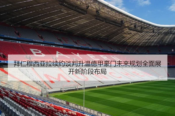 拜仁穆西亚拉续约谈判升温德甲豪门未来规划全面展开新阶段布局