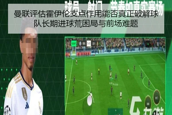 曼联评估霍伊伦支点作用能否真正破解球队长期进球荒困局与前场难题