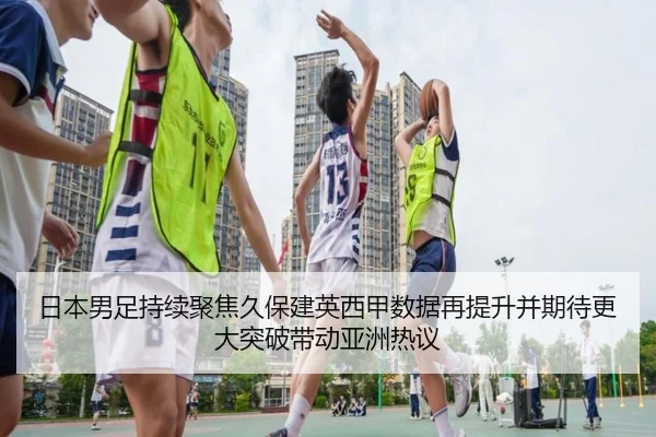 日本男足持续聚焦久保建英西甲数据再提升并期待更大突破带动亚洲热议