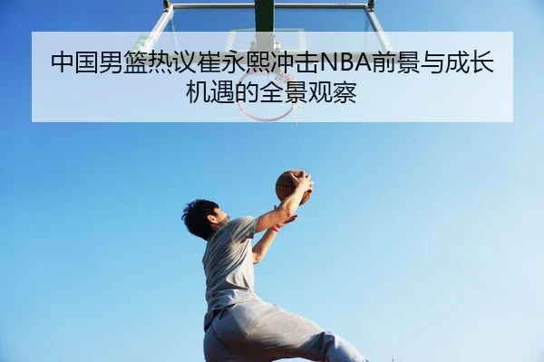 中国男篮热议崔永熙冲击NBA前景与成长机遇的全景观察