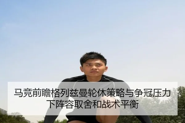 马竞前瞻格列兹曼轮休策略与争冠压力下阵容取舍和战术平衡