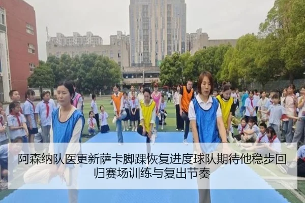 阿森纳队医更新萨卡脚踝恢复进度球队期待他稳步回归赛场训练与复出节奏