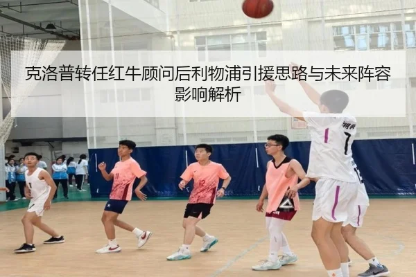 克洛普转任红牛顾问后利物浦引援思路与未来阵容影响解析
