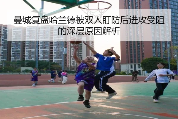 曼城复盘哈兰德被双人盯防后进攻受阻的深层原因解析