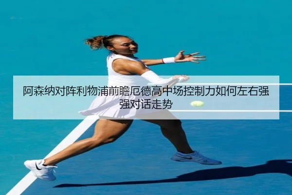 阿森纳对阵利物浦前瞻厄德高中场控制力如何左右强强对话走势
