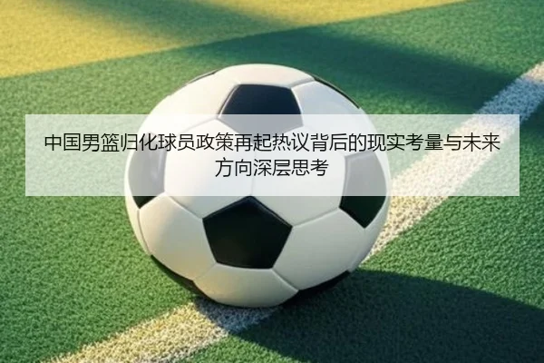 中国男篮归化球员政策再起热议背后的现实考量与未来方向深层思考