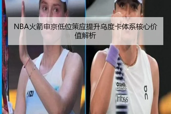NBA火箭申京低位策应提升乌度卡体系核心价值解析