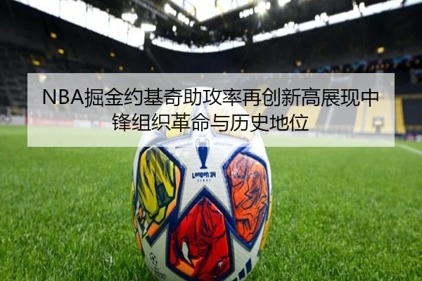 NBA掘金约基奇助攻率再创新高展现中锋组织革命与历史地位