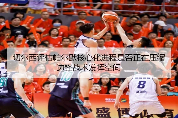 切尔西评估帕尔默核心化进程是否正在压缩边锋战术发挥空间