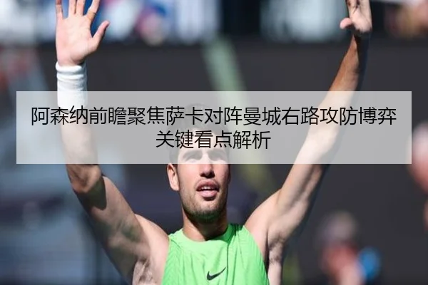 阿森纳前瞻聚焦萨卡对阵曼城右路攻防博弈关键看点解析