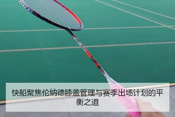 快船聚焦伦纳德膝盖管理与赛季出场计划的平衡之道