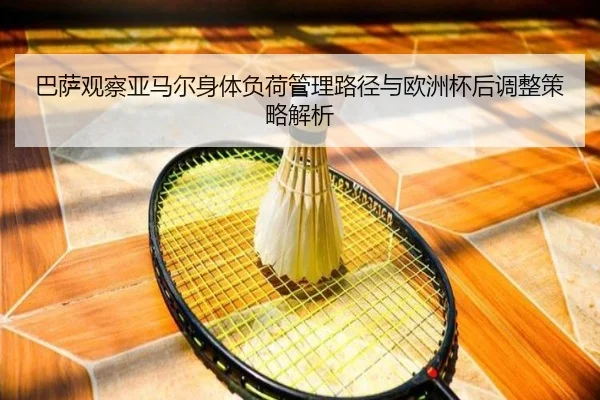 巴萨观察亚马尔身体负荷管理路径与欧洲杯后调整策略解析