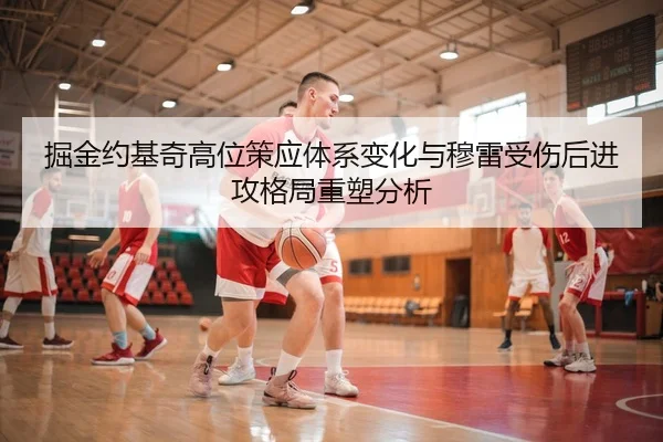 掘金约基奇高位策应体系变化与穆雷受伤后进攻格局重塑分析