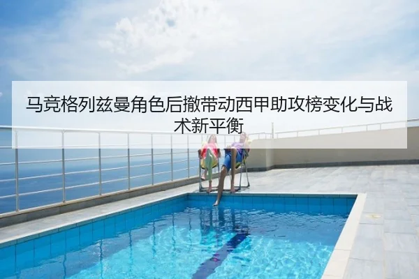 马竞格列兹曼角色后撤带动西甲助攻榜变化与战术新平衡
