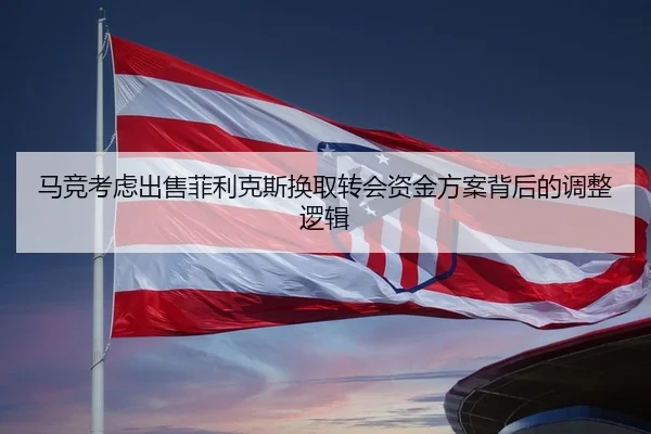 马竞考虑出售菲利克斯换取转会资金方案背后的调整逻辑
