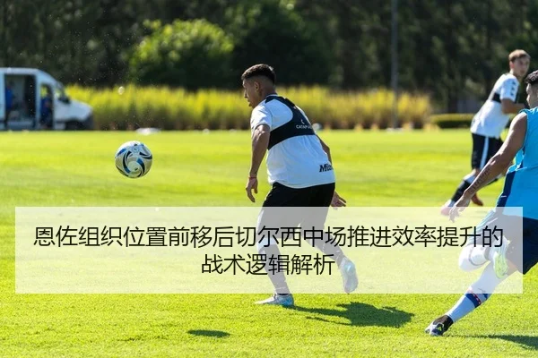 恩佐组织位置前移后切尔西中场推进效率提升的战术逻辑解析