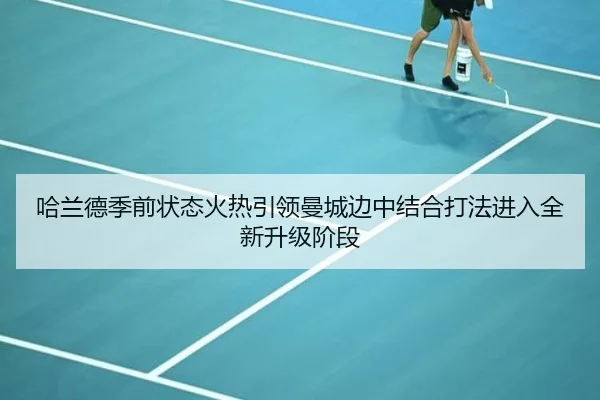 哈兰德季前状态火热引领曼城边中结合打法进入全新升级阶段