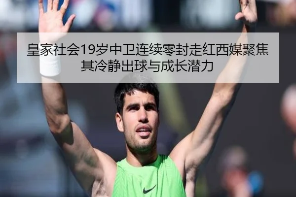 皇家社会19岁中卫连续零封走红西媒聚焦其冷静出球与成长潜力