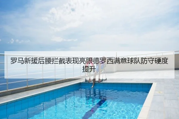 罗马新援后腰拦截表现亮眼德罗西满意球队防守硬度提升