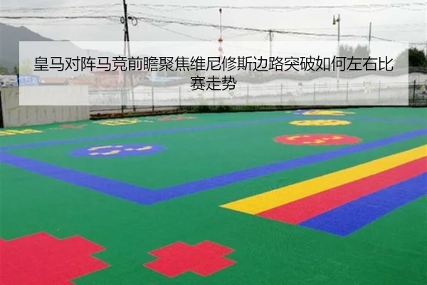 皇马对阵马竞前瞻聚焦维尼修斯边路突破如何左右比赛走势