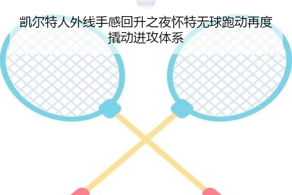 凯尔特人外线手感回升之夜怀特无球跑动再度撬动进攻体系